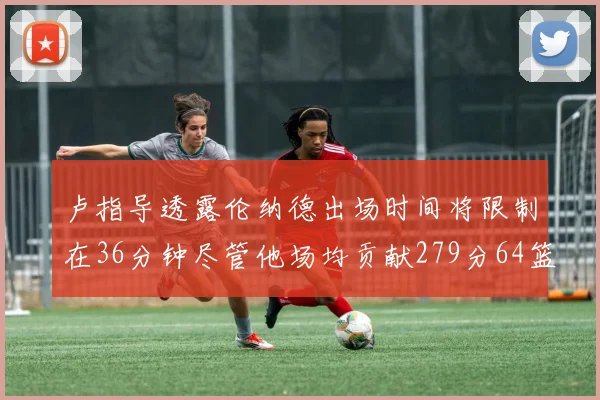 卢指导透露伦纳德出场时间将限制在36分钟尽管他场均贡献279分64篮板37助攻