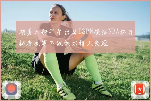 湖勇火船早早出局ESPN模拟NBA杯开拓者决赛不敌凯尔特人失冠