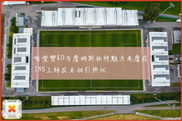 哈登赞KD与詹姆斯独特魅力老詹在INS上转发互动引热议