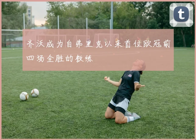 齐沃成为自弗里克以来首位欧冠前四场全胜的教练