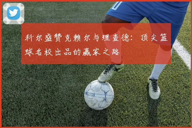 科尔盛赞克赖尔与理查德：顶尖篮球名校出品的赢家之路