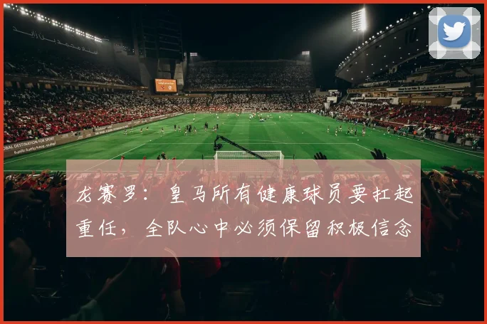 龙赛罗：皇马所有健康球员要扛起重任，全队心中必须保留积极信念