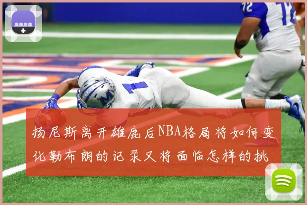 扬尼斯离开雄鹿后NBA格局将如何变化勒布朗的记录又将面临怎样的挑战