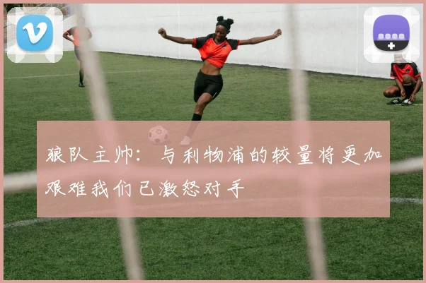 狼队主帅：与利物浦的较量将更加艰难我们已激怒对手