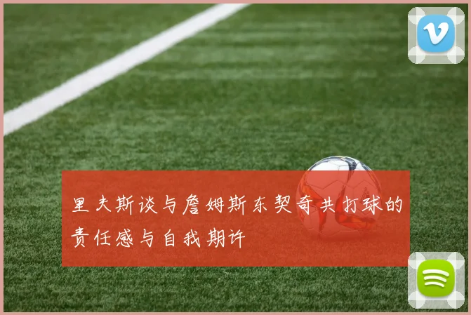 里夫斯谈与詹姆斯东契奇共打球的责任感与自我期许