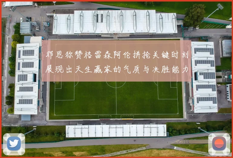 邓恩称赞格雷森阿伦拼抢关键时刻展现出天生赢家的气质与决胜能力