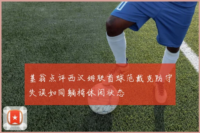 基翁点评西汉姆联首球范戴克防守失误如同躺椅休闲状态