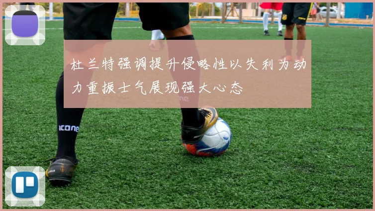 杜兰特强调提升侵略性以失利为动力重振士气展现强大心态
