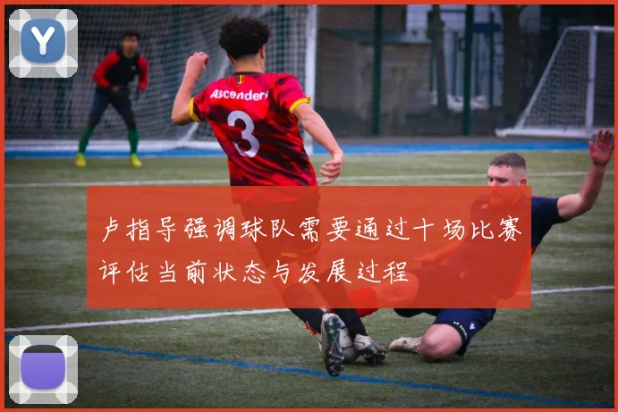 卢指导强调球队需要通过十场比赛评估当前状态与发展过程