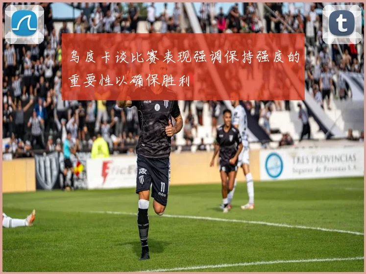 乌度卡谈比赛表现强调保持强度的重要性以确保胜利