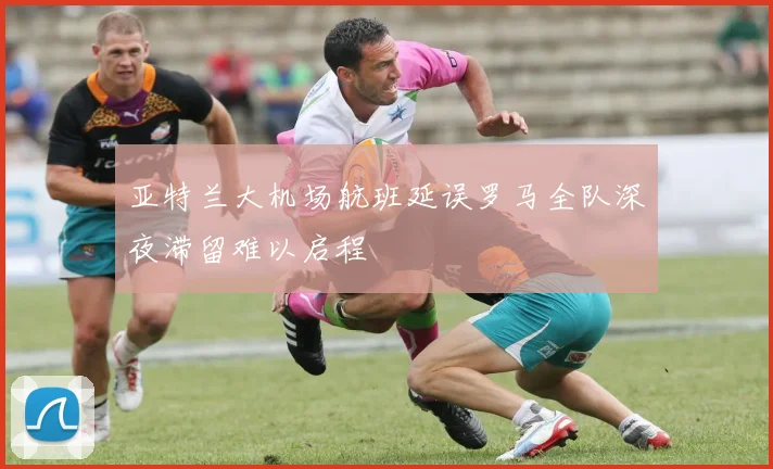 亚特兰大机场航班延误罗马全队深夜滞留难以启程