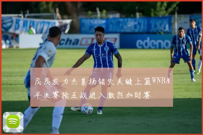 茂茂发力杰基杨错失关键上篮WNBA半决赛抢五战进入激烈加时赛