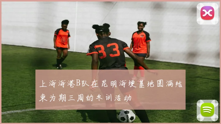 上海海港B队在昆明海埂基地圆满结束为期三周的冬训活动