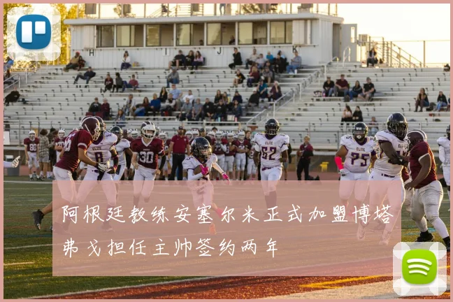 阿根廷教练安塞尔米正式加盟博塔弗戈担任主帅签约两年