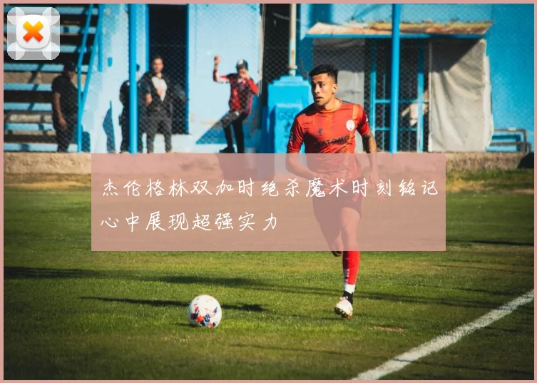 杰伦格林双加时绝杀魔术时刻铭记心中展现超强实力