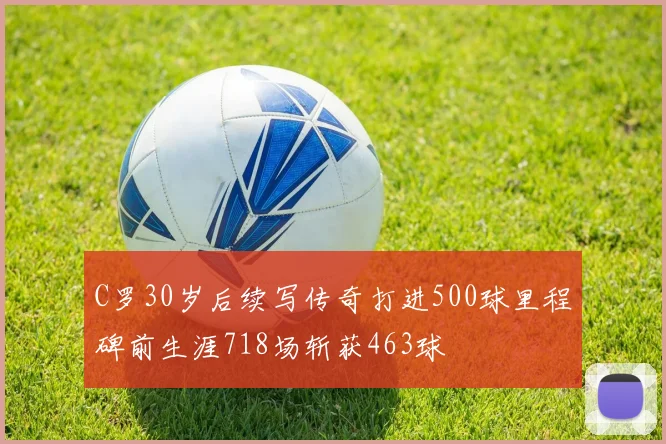 C罗30岁后续写传奇打进500球里程碑前生涯718场斩获463球