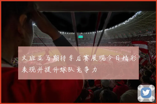 文班亚马期待季后赛展现今日精彩表现并提升球队竞争力