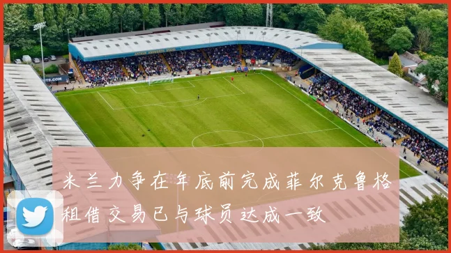米兰力争在年底前完成菲尔克鲁格租借交易已与球员达成一致