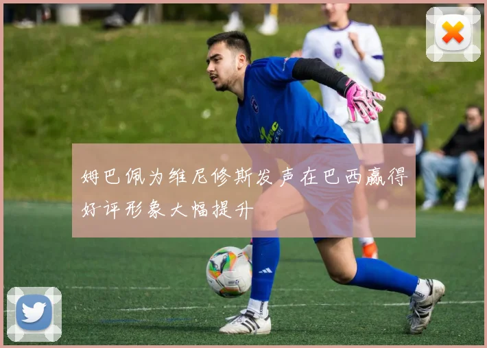 姆巴佩为维尼修斯发声在巴西赢得好评形象大幅提升