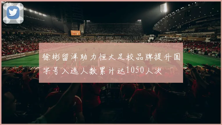 徐彬留洋助力恒大足校品牌提升国字号入选人数累计达1050人次