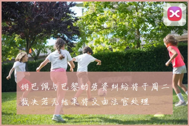 姆巴佩与巴黎的劳资纠纷将于周二裁决若无结果将交由法官处理