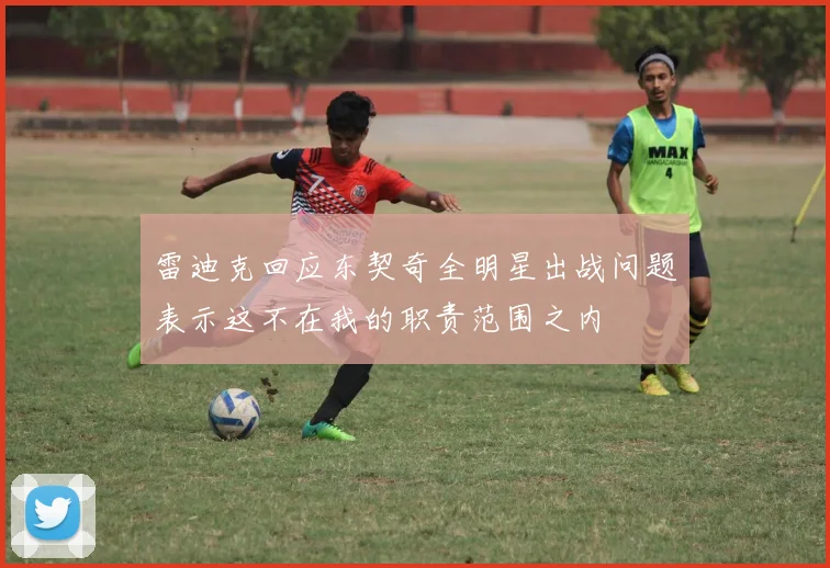 雷迪克回应东契奇全明星出战问题表示这不在我的职责范围之内