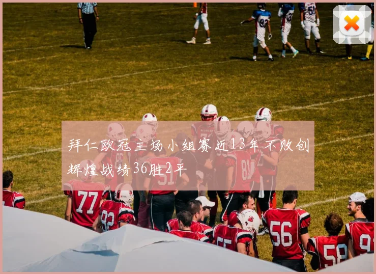 拜仁欧冠主场小组赛近13年不败创辉煌战绩36胜2平
