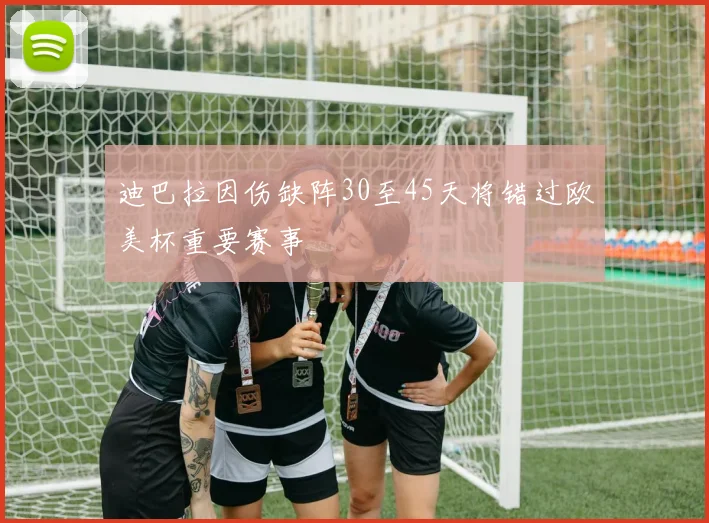 迪巴拉因伤缺阵30至45天将错过欧美杯重要赛事