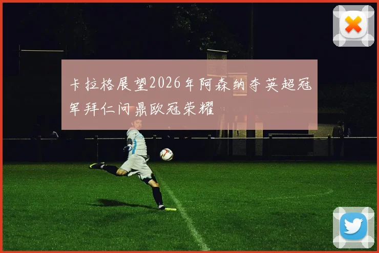 卡拉格展望2026年阿森纳夺英超冠军拜仁问鼎欧冠荣耀