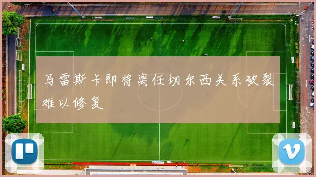 马雷斯卡即将离任切尔西关系破裂难以修复