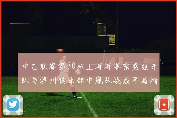 中乙联赛第30轮上海海港富盛经开队与温州俱乐部中胤队战成平局精彩对决