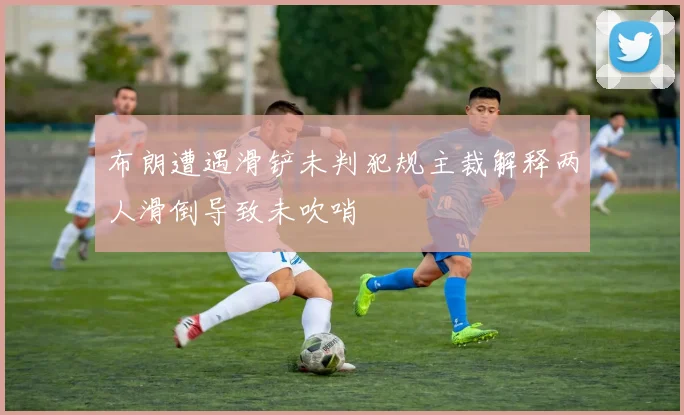 布朗遭遇滑铲未判犯规主裁解释两人滑倒导致未吹哨