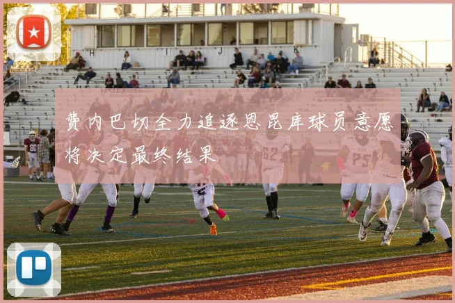 费内巴切全力追逐恩昆库球员意愿将决定最终结果
