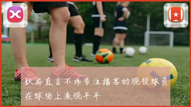 狄龙直言不讳专注播客的现役球员在球场上表现平平