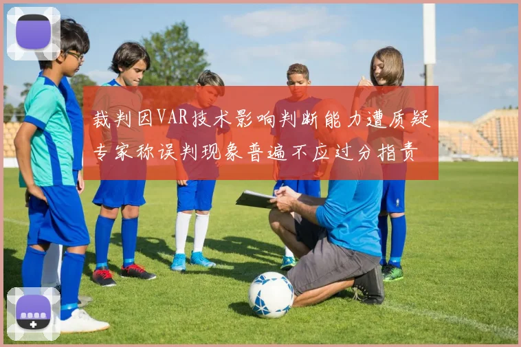 裁判因VAR技术影响判断能力遭质疑专家称误判现象普遍不应过分指责